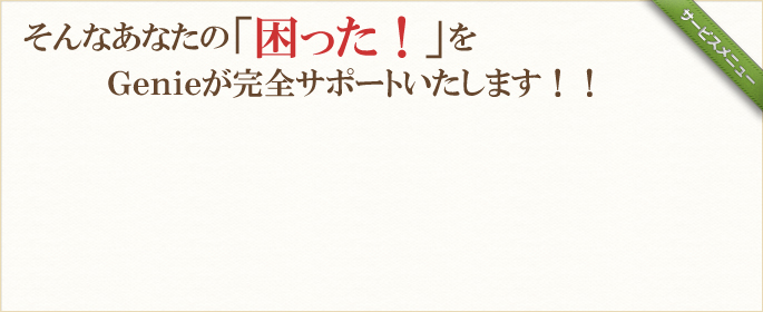 そんなあなたの「困った！」をＧｅｎｉｅが完全サポートいたします！！